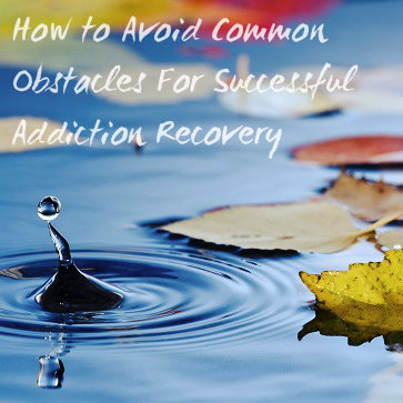 How To Avoid Obstacles For Successful Addiction Treatment And Recovery